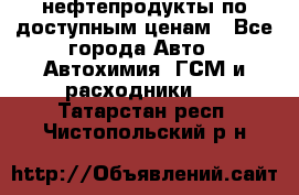 нефтепродукты по доступным ценам - Все города Авто » Автохимия, ГСМ и расходники   . Татарстан респ.,Чистопольский р-н